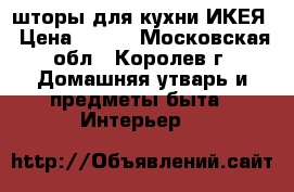шторы для кухни ИКЕЯ › Цена ­ 400 - Московская обл., Королев г. Домашняя утварь и предметы быта » Интерьер   